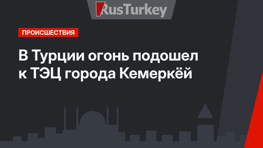 В Турции огонь подошел к ТЭЦ города Кемеркёй