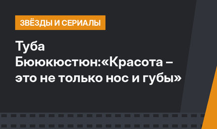Туба Бююкюстюн:«Красота – это не только нос и губы»
