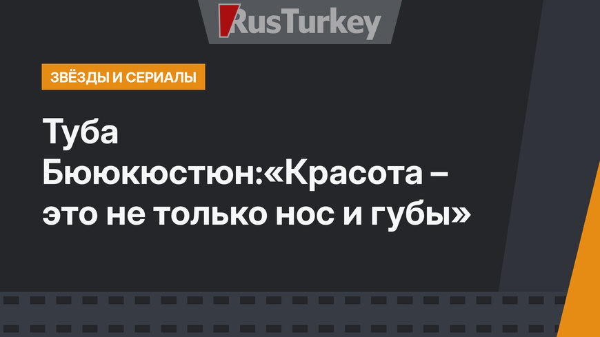 Туба Бююкюстюн:«Красота – это не только нос и губы»