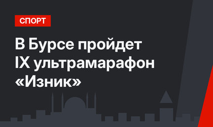 В Бурсе пройдет IX ультрамарафон «Изник»