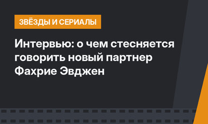 Интервью: о чем стесняется говорить новый партнер Фахрие Эвджен