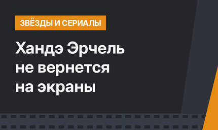 Хандэ Эрчель не вернется на экраны