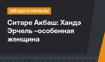 Ситаре Акбаш: Хандэ Эрчель –особенная женщина