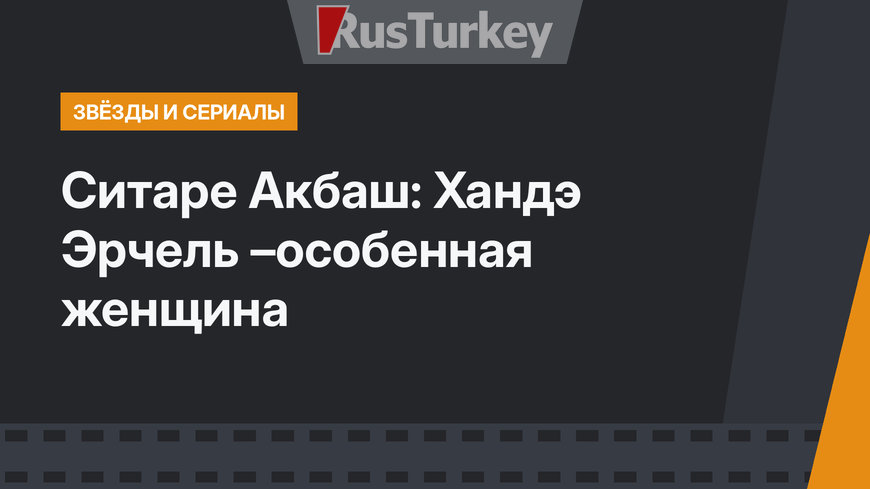 Ситаре Акбаш: Хандэ Эрчель –особенная женщина