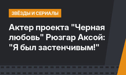 Актер проекта "Черная любовь" Рюзгар Аксой: "Я был застенчивым!"