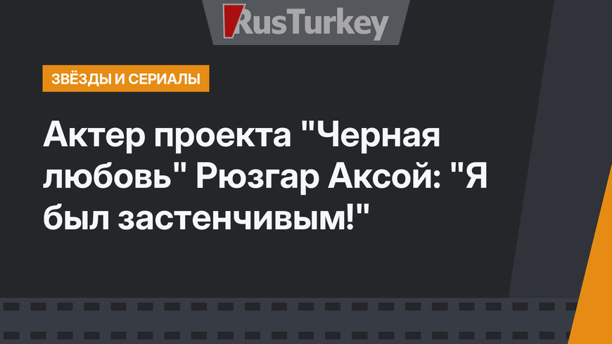 Актер проекта "Черная любовь" Рюзгар Аксой: "Я был застенчивым!"