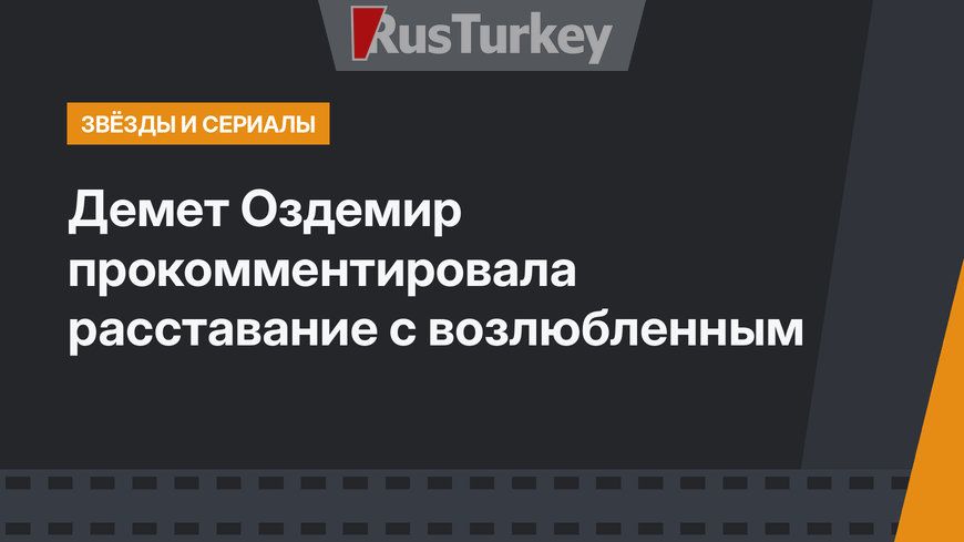 Демет Оздемир прокомментировала расставание с возлюбленным