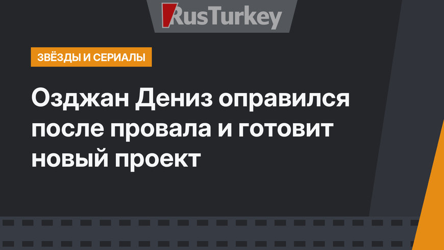 Озджан Дениз оправился после провала и готовит новый проект