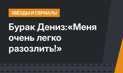 Бурак Дениз:«Меня очень легко разозлить!»