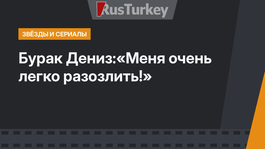 Бурак Дениз:«Меня очень легко разозлить!»