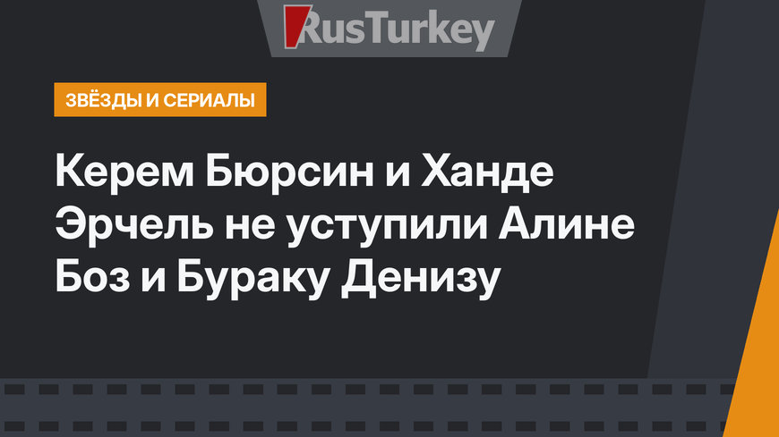 Керем Бюрсин и Ханде Эрчель не уступили Алине Боз и Бураку Денизу