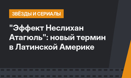 "Эффект Неслихан Атагюль": новый термин в Латинской Америке