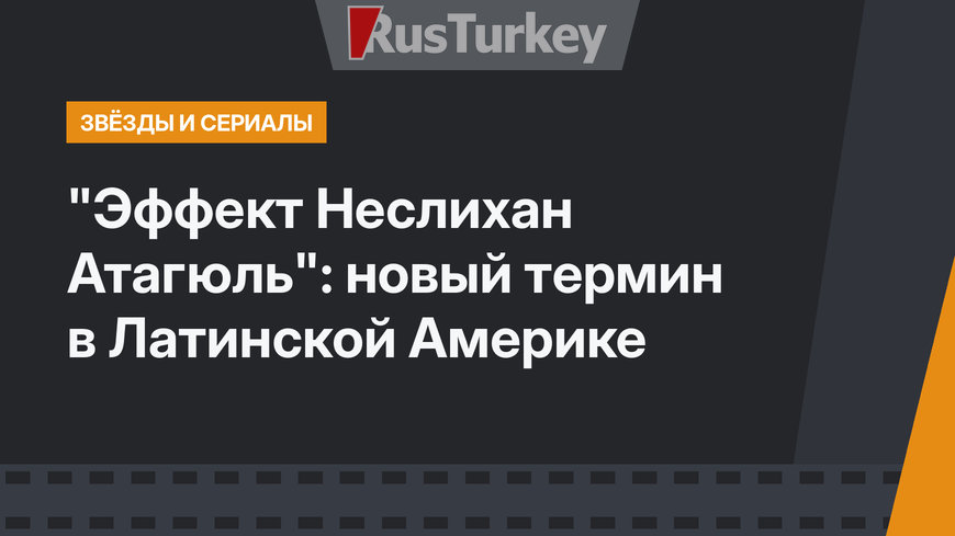 "Эффект Неслихан Атагюль": новый термин в Латинской Америке