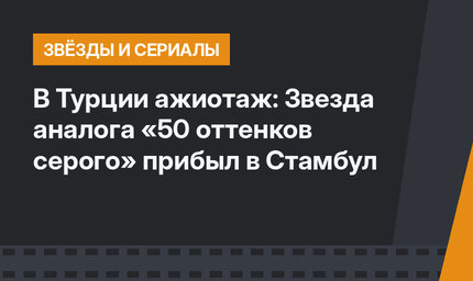 В Турции ажиотаж: Звезда аналога «50 оттенков серого» прибыл в Стамбул