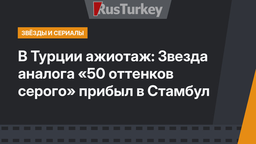 В Турции ажиотаж: Звезда аналога «50 оттенков серого» прибыл в Стамбул