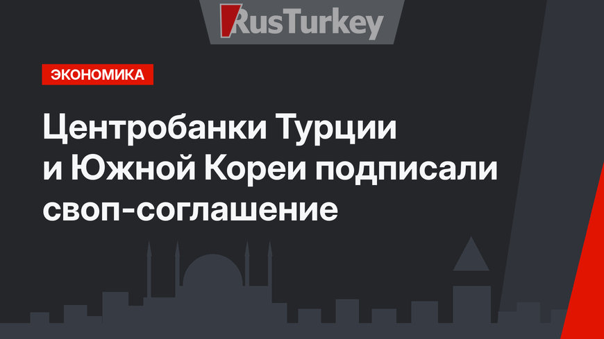 Центробанки Турции и Южной Кореи подписали своп-соглашение