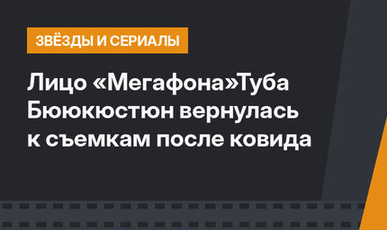Лицо «Мегафона»Туба Бююкюстюн вернулась к съемкам после ковида