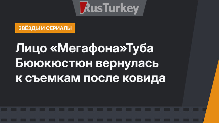 Лицо «Мегафона»Туба Бююкюстюн вернулась к съемкам после ковида