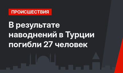 В результате наводнений в Турции погибли 27 человек