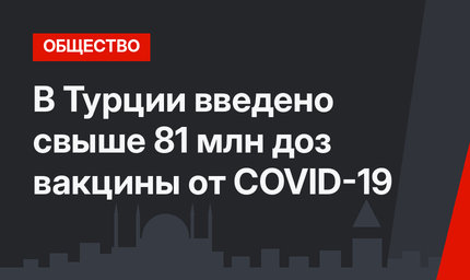 В Турции введено свыше 81 млн доз вакцины от COVID-19