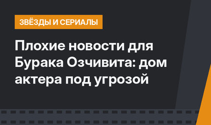 Плохие новости для Бурака Озчивита: дом актера под угрозой