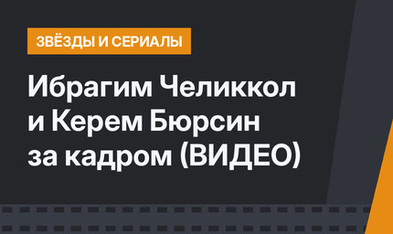 Ибрагим Челиккол и Керем Бюрсин за кадром (ВИДЕО)