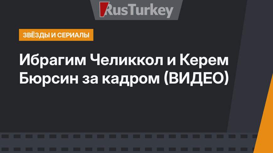 Ибрагим Челиккол и Керем Бюрсин за кадром (ВИДЕО)