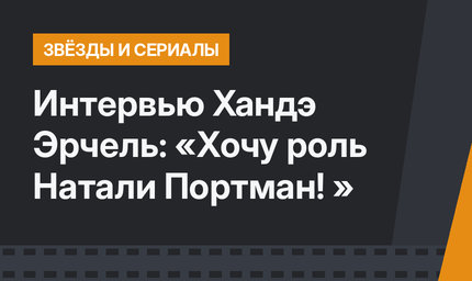 Интервью Хандэ Эрчель: «Хочу роль Натали Портман! »