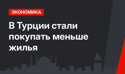 В Турции стали покупать меньше жилья