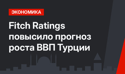 Fitch Ratings повысило прогноз роста ВВП Турции