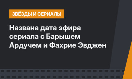 Названа дата эфира сериала с Барышем Ардучем и Фахрие Эвджен