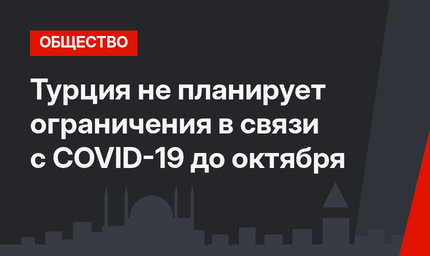 Турция не планирует ограничения в связи с COVID-19 до октября