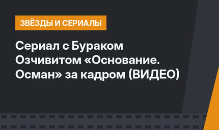 Сериал с Бураком Озчивитом «Основание. Осман» за кадром (ВИДЕО)