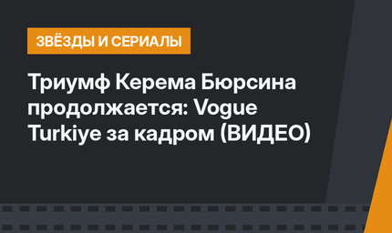 Триумф Керема Бюрсина продолжается: Vogue Turkiye за кадром (ВИДЕО)