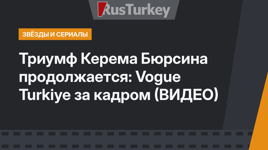 Триумф Керема Бюрсина продолжается: Vogue Turkiye за кадром (ВИДЕО)