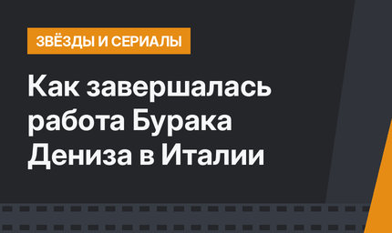 Как завершалась работа Бурака Дениза в Италии