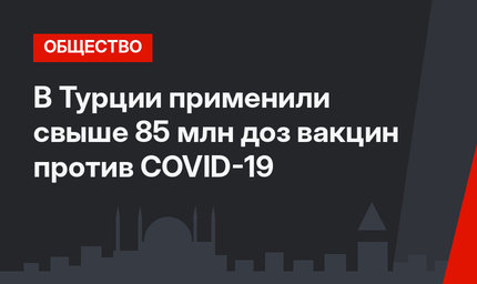 В Турции применили свыше 85 млн доз вакцин против COVID-19
