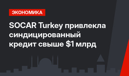 SOCAR Turkey привлекла синдицированный кредит свыше $1 млрд