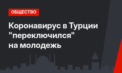 Коронавирус в Турции "переключился" на молодежь