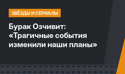 Бурак Озчивит: «Трагичные события изменили наши планы»