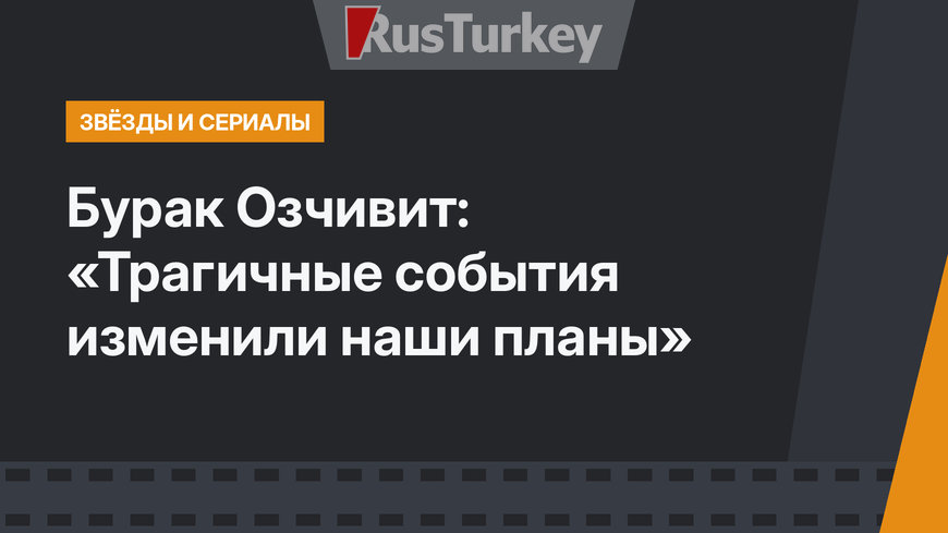 Бурак Озчивит: «Трагичные события изменили наши планы»