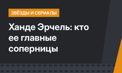 Ханде Эрчель: кто ее главные соперницы