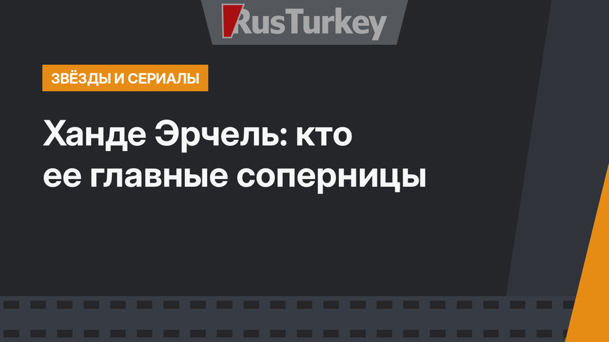 Ханде Эрчель: кто ее главные соперницы