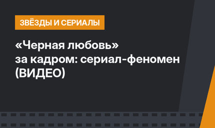 «Черная любовь» за кадром: сериал-феномен (ВИДЕО)