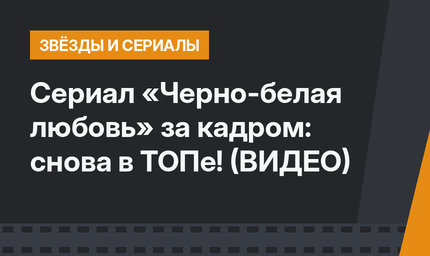 Сериал «Черно-белая любовь» за кадром: снова в ТОПе! (ВИДЕО)