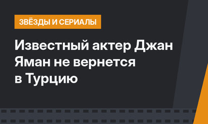 Известный актер Джан Яман не вернется в Турцию