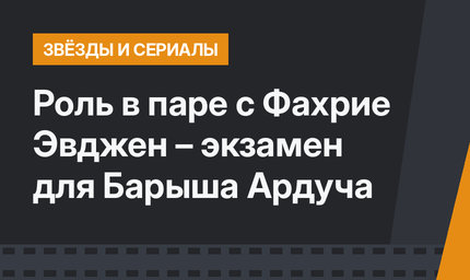  Роль в паре с Фахрие Эвджен – экзамен для Барыша Ардуча