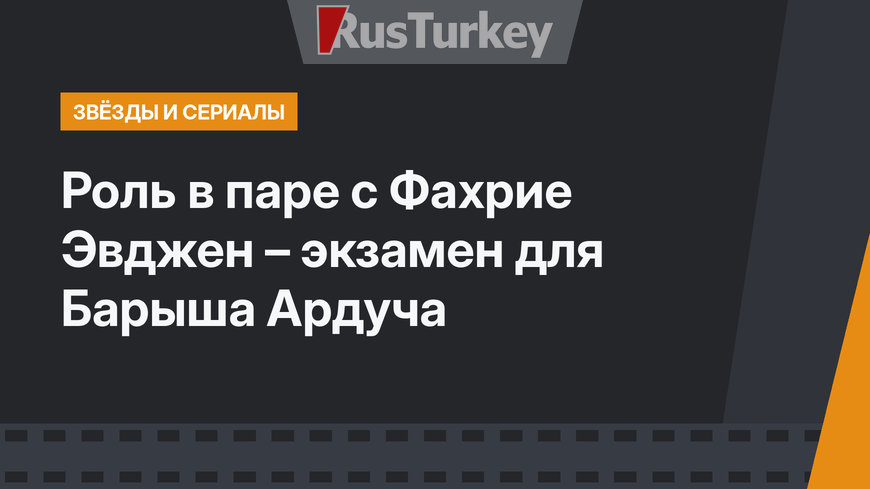  Роль в паре с Фахрие Эвджен – экзамен для Барыша Ардуча