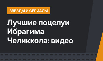 Лучшие поцелуи Ибрагима Челиккола: видео