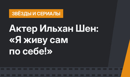 Актер Ильхан Шен: «Я живу сам по себе!»